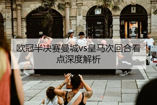 欧冠半决赛曼城vs皇马次回合看点深度解析