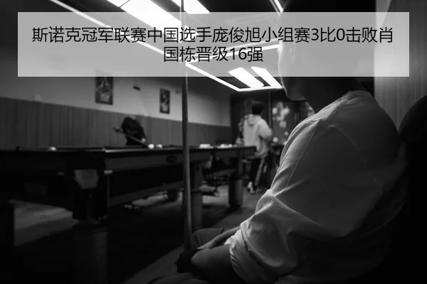 斯诺克冠军联赛中国选手庞俊旭小组赛3比0击败肖国栋晋级16强
