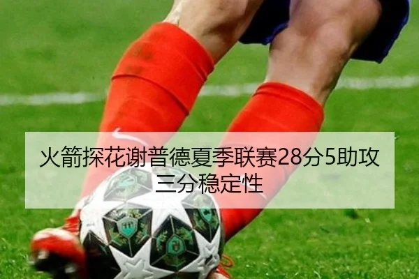 火箭探花谢普德夏季联赛28分5助攻三分稳定性