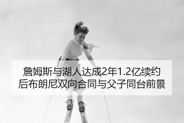 詹姆斯与湖人达成2年1.2亿续约后布朗尼双向合同与父子同台前景