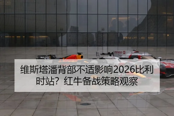 维斯塔潘背部不适影响2026比利时站？红牛备战策略观察