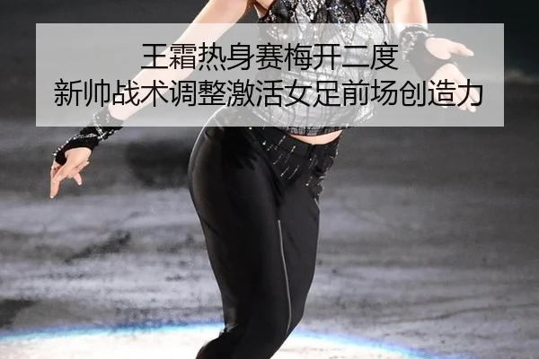 王霜热身赛梅开二度 新帅战术调整激活女足前场创造力